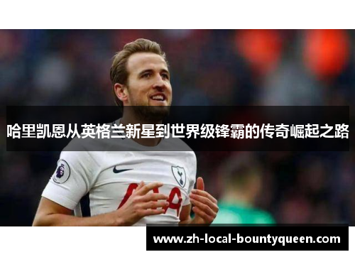 哈里凯恩从英格兰新星到世界级锋霸的传奇崛起之路 哈里凯恩从英格兰新星到世界级锋霸的传奇崛起之路