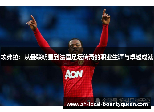埃弗拉:从曼联明星到法国足坛传奇的职业生涯与卓越成就 埃弗拉:从曼联明星到法国足坛传奇的职业生涯与卓越成就
