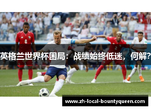 英格兰世界杯困局:战绩始终低迷,何解? 英格兰世界杯困局:战绩始终低迷,何解?