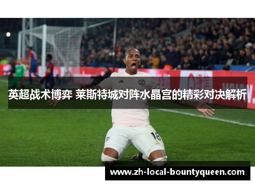 英超战术博弈 莱斯特城对阵水晶宫的精彩对决解析 英超战术博弈 莱斯特城对阵水晶宫的精彩对决解析