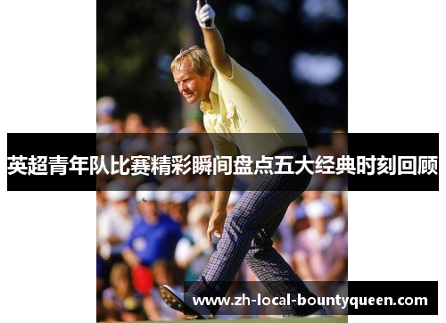 英超青年队比赛精彩瞬间盘点五大经典时刻回顾 英超青年队比赛精彩瞬间盘点五大经典时刻回顾