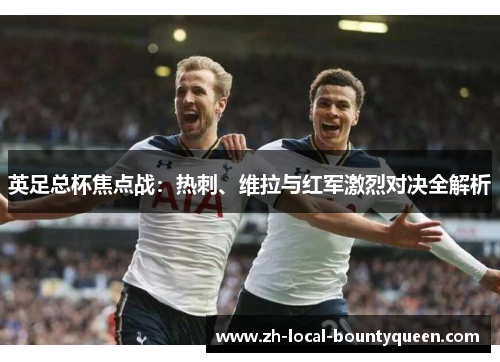 英足总杯焦点战:热刺、维拉与红军激烈对决全解析 英足总杯焦点战:热刺、维拉与红军激烈对决全解析