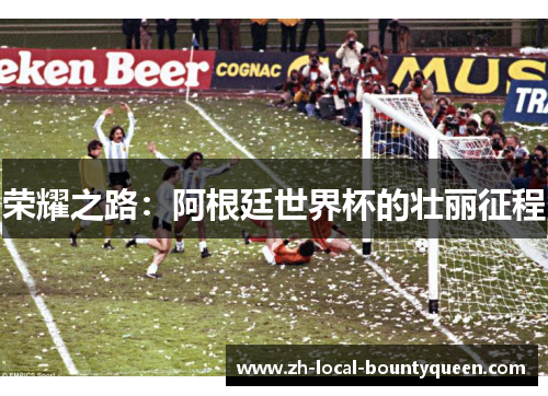 荣耀之路:阿根廷世界杯的壮丽征程 荣耀之路:阿根廷世界杯的壮丽征程