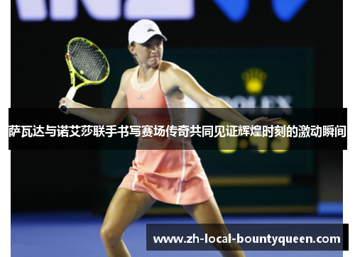 萨瓦达与诺艾莎联手书写赛场传奇共同见证辉煌时刻的激动瞬间