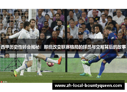西甲历史性转会揭秘:那些改变联赛格局的球员与交易背后的故事 西甲历史性转会揭秘:那些改变联赛格局的球员与交易背后的故事