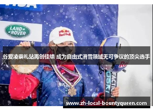 谷爱凌崇礼站再创佳绩 成为自由式滑雪领域无可争议的顶尖选手 谷爱凌崇礼站再创佳绩 成为自由式滑雪领域无可争议的顶尖选手