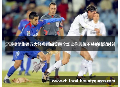 足球搞笑集锦五大经典瞬间笑翻全场让你忍俊不禁的精彩时刻