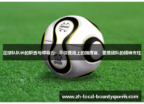 足球队队长的职责与领导力：不仅是场上的指挥官，更是团队的精神支柱