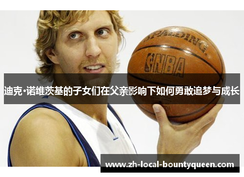 迪克·诺维茨基的子女们在父亲影响下如何勇敢追梦与成长 迪克·诺维茨基的子女们在父亲影响下如何勇敢追梦与成长