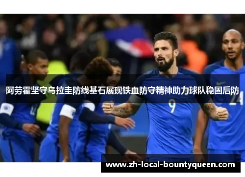 阿劳霍坚守乌拉圭防线基石展现铁血防守精神助力球队稳固后防 阿劳霍坚守乌拉圭防线基石展现铁血防守精神助力球队稳固后防