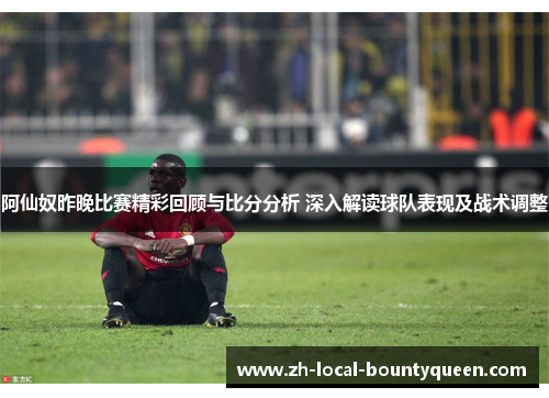 阿仙奴昨晚比赛精彩回顾与比分分析 深入解读球队表现及战术调整 阿仙奴昨晚比赛精彩回顾与比分分析 深入解读球队表现及战术调整