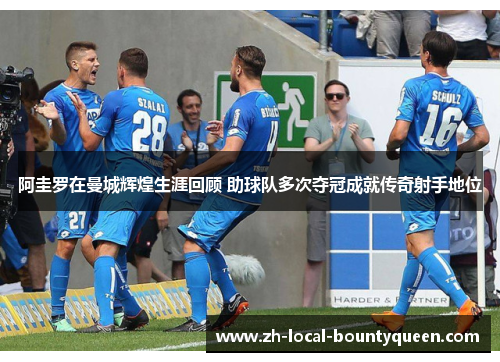 阿圭罗在曼城辉煌生涯回顾 助球队多次夺冠成就传奇射手地位 阿圭罗在曼城辉煌生涯回顾 助球队多次夺冠成就传奇射手地位