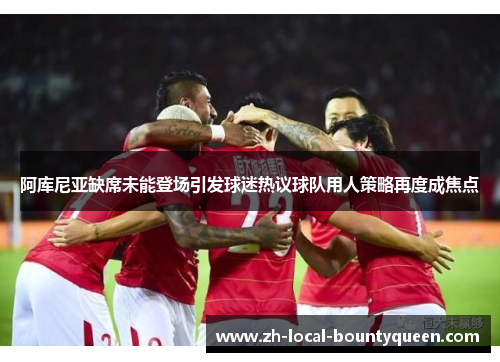 阿库尼亚缺席未能登场引发球迷热议球队用人策略再度成焦点