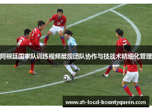 阿根廷国家队训练视频展现团队协作与技战术精细化管理