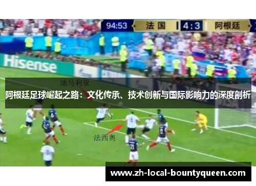 阿根廷足球崛起之路:文化传承、技术创新与国际影响力的深度剖析 阿根廷足球崛起之路:文化传承、技术创新与国际影响力的深度剖析