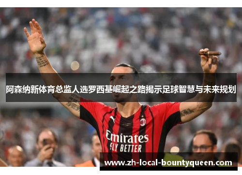 阿森纳新体育总监人选罗西基崛起之路揭示足球智慧与未来规划 阿森纳新体育总监人选罗西基崛起之路揭示足球智慧与未来规划