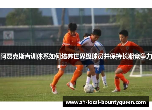 阿贾克斯青训体系如何培养世界级球员并保持长期竞争力 阿贾克斯青训体系如何培养世界级球员并保持长期竞争力