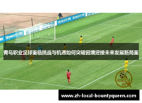 青岛职业足球面临挑战与机遇如何突破困境迎接未来发展新局面