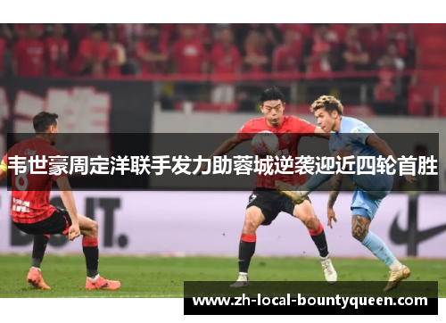 韦世豪周定洋联手发力助蓉城逆袭迎近四轮首胜 韦世豪周定洋联手发力助蓉城逆袭迎近四轮首胜