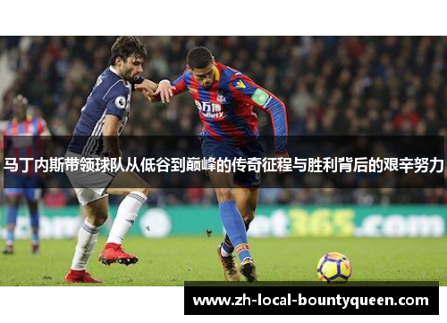马丁内斯带领球队从低谷到巅峰的传奇征程与胜利背后的艰辛努力 马丁内斯带领球队从低谷到巅峰的传奇征程与胜利背后的艰辛努力
