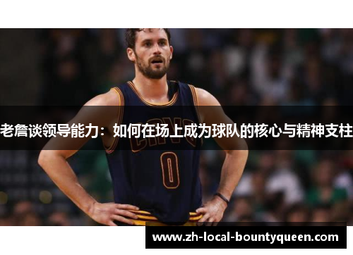 老詹谈领导能力：如何在场上成为球队的核心与精神支柱