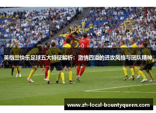 英格兰快乐足球五大特征解析:激情四溢的进攻风格与团队精神 英格兰快乐足球五大特征解析:激情四溢的进攻风格与团队精神