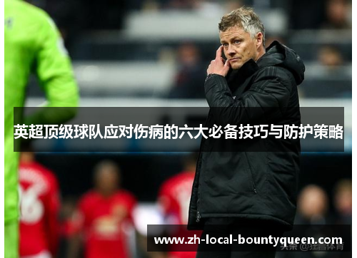 英超顶级球队应对伤病的六大必备技巧与防护策略 英超顶级球队应对伤病的六大必备技巧与防护策略