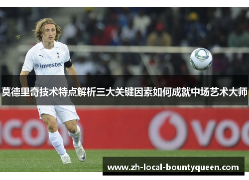 莫德里奇技术特点解析三大关键因素如何成就中场艺术大师