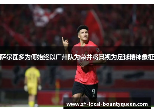 萨尔瓦多为何始终以广州队为荣并将其视为足球精神象征