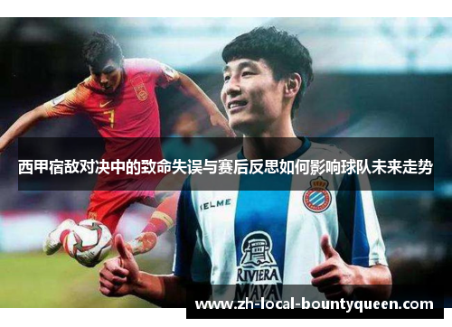西甲宿敌对决中的致命失误与赛后反思如何影响球队未来走势 西甲宿敌对决中的致命失误与赛后反思如何影响球队未来走势