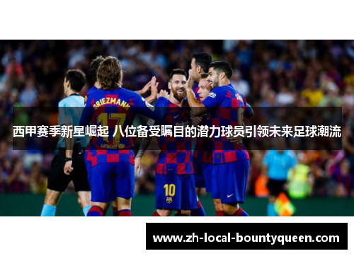 西甲赛季新星崛起 八位备受瞩目的潜力球员引领未来足球潮流 西甲赛季新星崛起 八位备受瞩目的潜力球员引领未来足球潮流