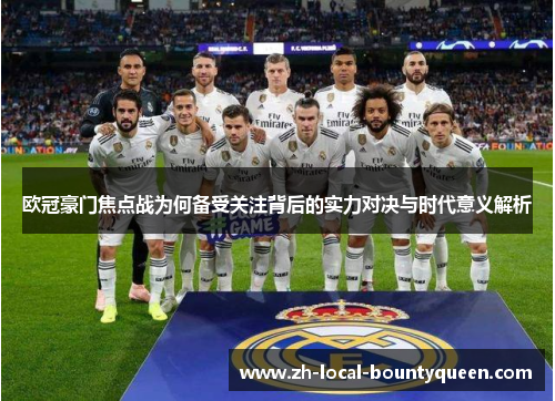 欧冠豪门焦点战为何备受关注背后的实力对决与时代意义解析 欧冠豪门焦点战为何备受关注背后的实力对决与时代意义解析