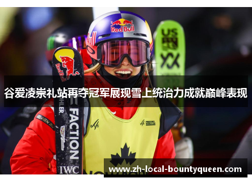 谷爱凌崇礼站再夺冠军展现雪上统治力成就巅峰表现 谷爱凌崇礼站再夺冠军展现雪上统治力成就巅峰表现