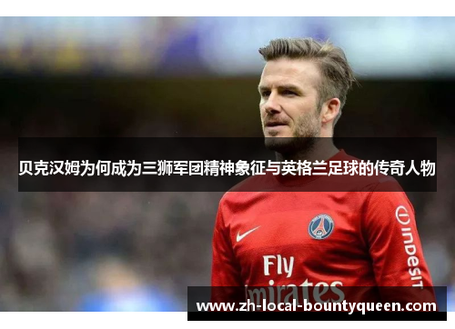 贝克汉姆为何成为三狮军团精神象征与英格兰足球的传奇人物