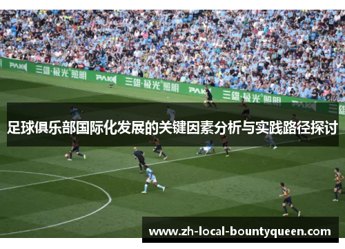 足球俱乐部国际化发展的关键因素分析与实践路径探讨 足球俱乐部国际化发展的关键因素分析与实践路径探讨
