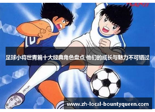 足球小将世青篇十大经典角色盘点 他们的成长与魅力不可错过 足球小将世青篇十大经典角色盘点 他们的成长与魅力不可错过