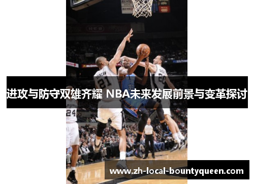 进攻与防守双雄齐耀 NBA未来发展前景与变革探讨 进攻与防守双雄齐耀 NBA未来发展前景与变革探讨