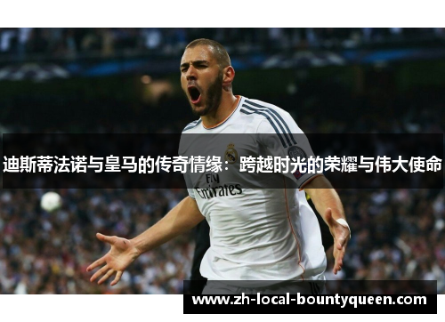 迪斯蒂法诺与皇马的传奇情缘：跨越时光的荣耀与伟大使命