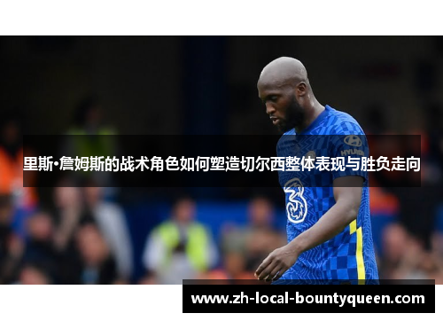 里斯·詹姆斯的战术角色如何塑造切尔西整体表现与胜负走向 里斯·詹姆斯的战术角色如何塑造切尔西整体表现与胜负走向