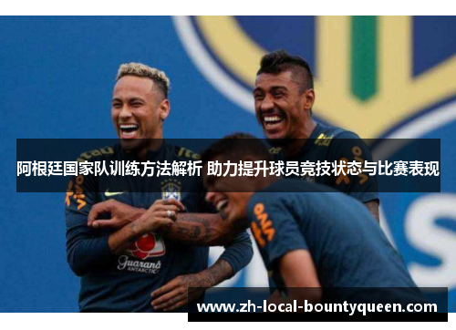 阿根廷国家队训练方法解析 助力提升球员竞技状态与比赛表现 阿根廷国家队训练方法解析 助力提升球员竞技状态与比赛表现