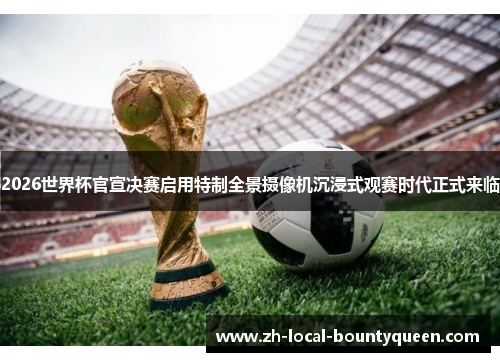 2026世界杯官宣决赛启用特制全景摄像机沉浸式观赛时代正式来临 2026世界杯官宣决赛启用特制全景摄像机沉浸式观赛时代正式来临