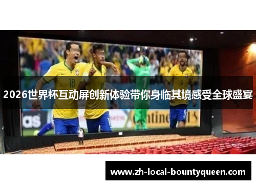 2026世界杯互动屏创新体验带你身临其境感受全球盛宴 2026世界杯互动屏创新体验带你身临其境感受全球盛宴