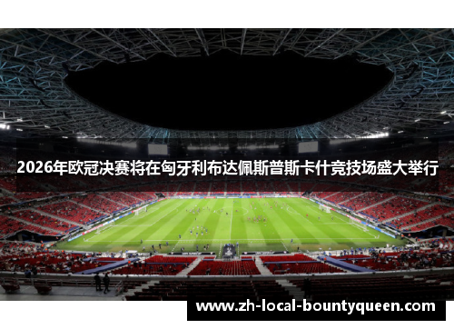 2026年欧冠决赛将在匈牙利布达佩斯普斯卡什竞技场盛大举行