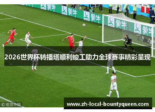 2026世界杯转播塔顺利竣工助力全球赛事精彩呈现 2026世界杯转播塔顺利竣工助力全球赛事精彩呈现