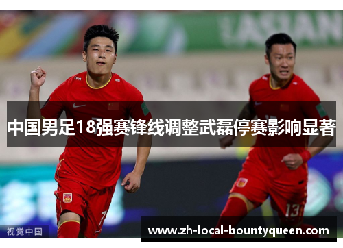 中国男足18强赛锋线调整武磊停赛影响显著 中国男足18强赛锋线调整武磊停赛影响显著