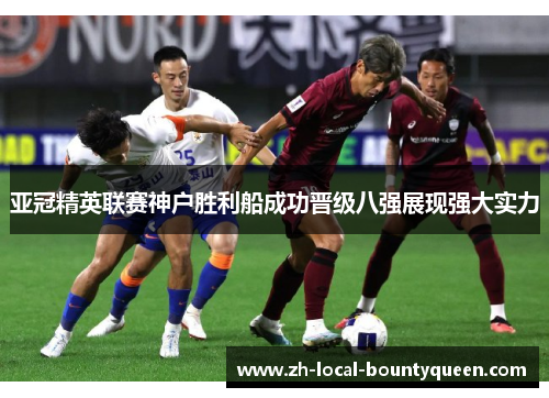 亚冠精英联赛神户胜利船成功晋级八强展现强大实力 亚冠精英联赛神户胜利船成功晋级八强展现强大实力