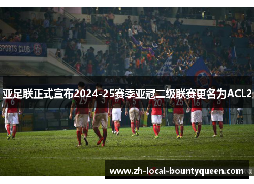 亚足联正式宣布2024-25赛季亚冠二级联赛更名为ACL2