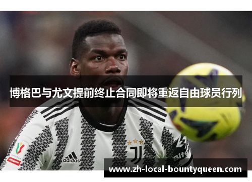 博格巴与尤文提前终止合同即将重返自由球员行列