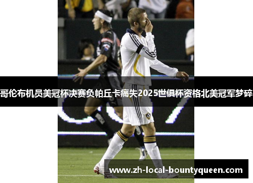 哥伦布机员美冠杯决赛负帕丘卡痛失2025世俱杯资格北美冠军梦碎