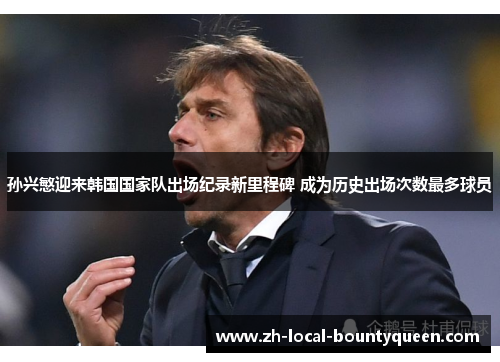 孙兴慜迎来韩国国家队出场纪录新里程碑 成为历史出场次数最多球员